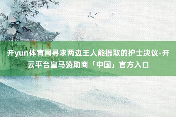 开yun体育网寻求两边王人能摄取的护士决议-开云平台皇马赞助商「中国」官方入口