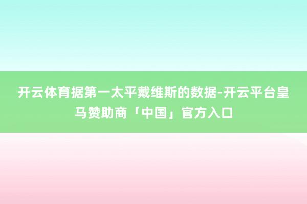 开云体育　　据第一太平戴维斯的数据-开云平台皇马赞助商「中国」官方入口