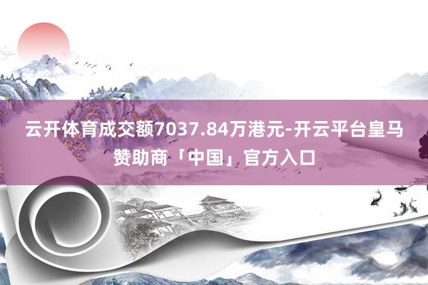 云开体育成交额7037.84万港元-开云平台皇马赞助商「中国」官方入口