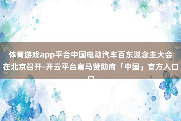 体育游戏app平台中国电动汽车百东说念主大会在北京召开-开云平台皇马赞助商「中国」官方入口