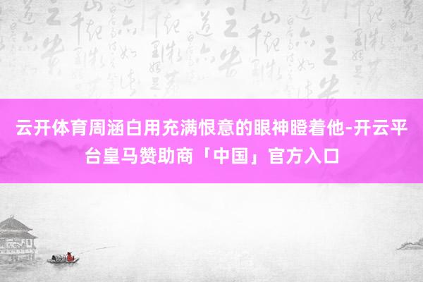 云开体育周涵白用充满恨意的眼神瞪着他-开云平台皇马赞助商「中国」官方入口