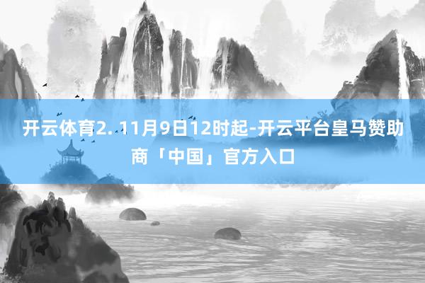 开云体育2. 11月9日12时起-开云平台皇马赞助商「中国」官方入口