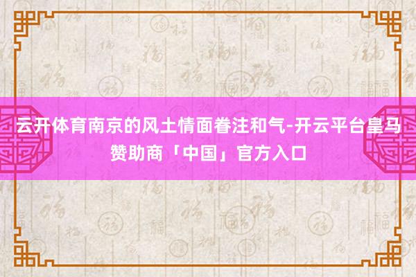 云开体育南京的风土情面眷注和气-开云平台皇马赞助商「中国」官方入口