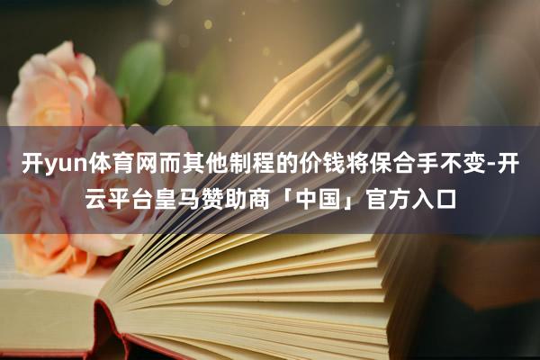 开yun体育网而其他制程的价钱将保合手不变-开云平台皇马赞助商「中国」官方入口