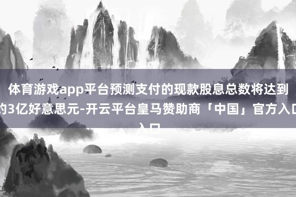 体育游戏app平台预测支付的现款股息总数将达到约3亿好意思元-开云平台皇马赞助商「中国」官方入口