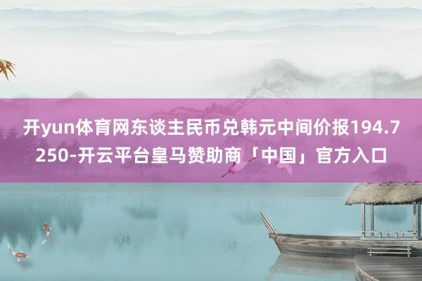 开yun体育网东谈主民币兑韩元中间价报194.7250-开云平台皇马赞助商「中国」官方入口