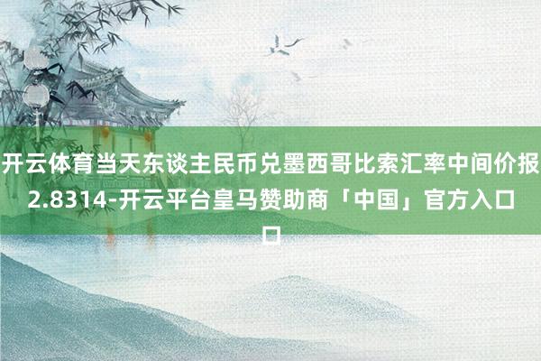 开云体育当天东谈主民币兑墨西哥比索汇率中间价报2.8314-开云平台皇马赞助商「中国」官方入口